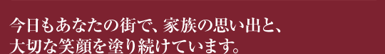 今日もあなたの街で、家族の思い出と、大切な笑顔を塗り続けています。